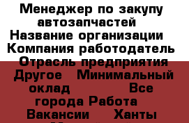 Менеджер по закупу автозапчастей › Название организации ­ Компания-работодатель › Отрасль предприятия ­ Другое › Минимальный оклад ­ 30 000 - Все города Работа » Вакансии   . Ханты-Мансийский,Нефтеюганск г.